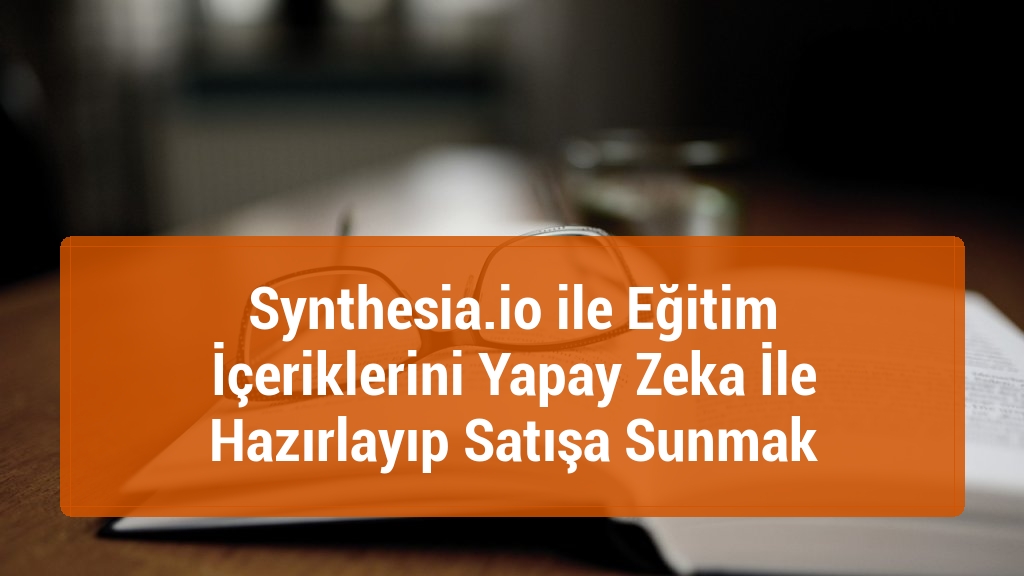 Synthesia.io ile Eğitim İçeriklerini Yapay Zeka İle Hazırlayıp Satışa Sunmak