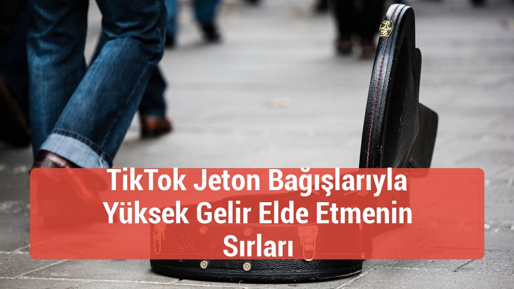 TikTok Jeton Bağışlarıyla Yüksek Gelir Elde Etmenin Sırları