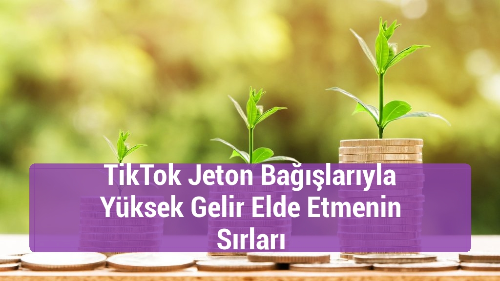 TikTok Jeton Bağışlarıyla Yüksek Gelir Elde Etmenin Sırları