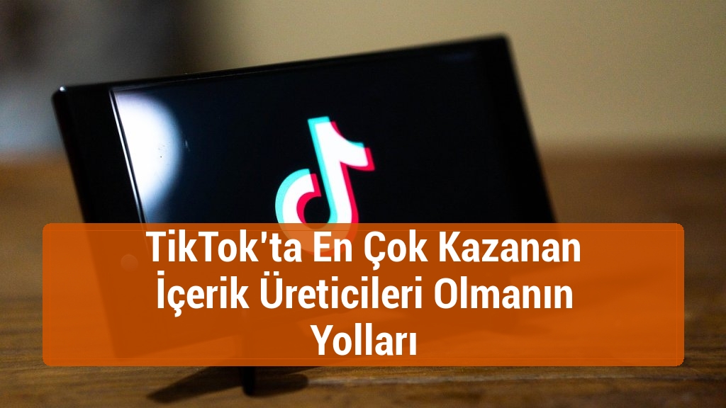 TikTok’ta En Çok Kazanan İçerik Üreticileri Olmanın Yolları
