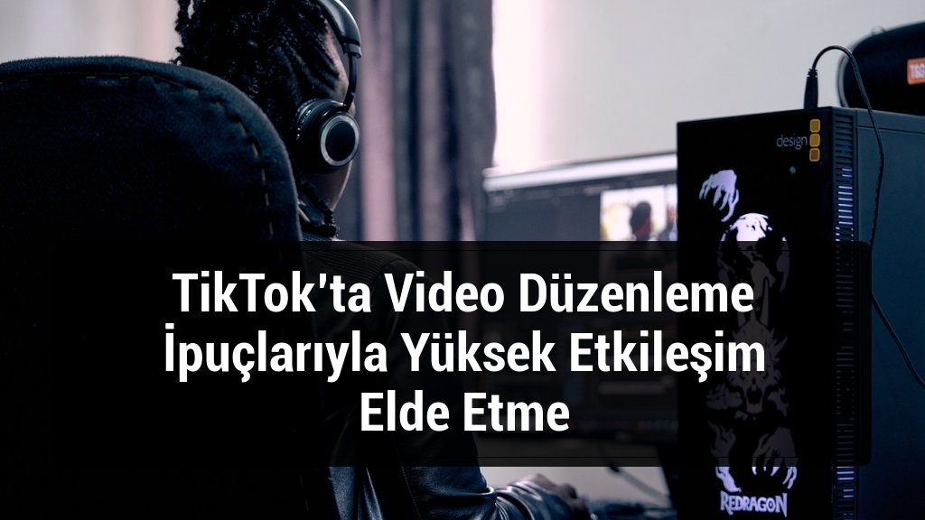 TikTok&rsquo;ta Video D&uuml;zenleme İpu&ccedil;larıyla Y&uuml;ksek Etkileşim Elde Etme