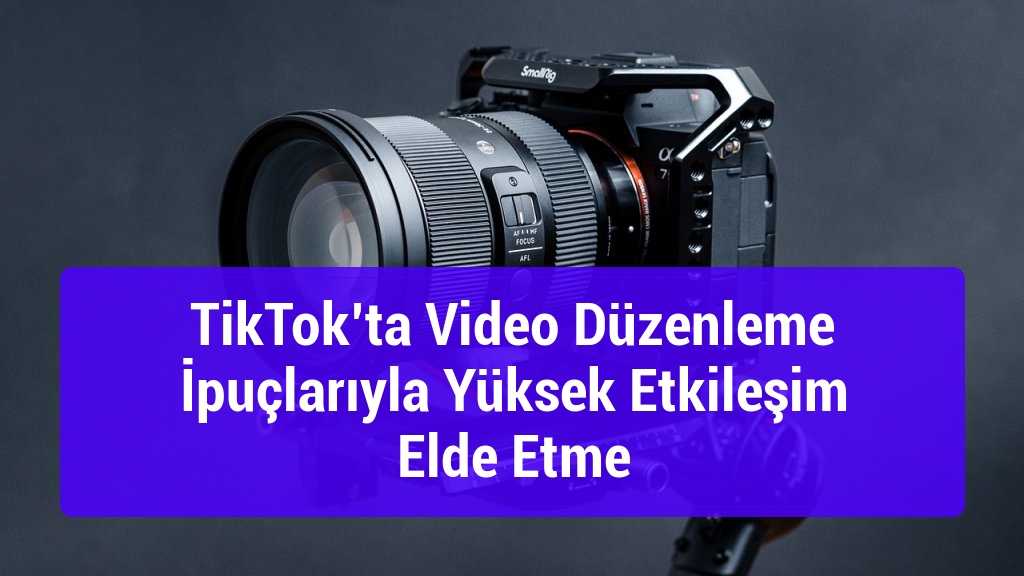 TikTok&rsquo;ta Video D&uuml;zenleme İpu&ccedil;larıyla Y&uuml;ksek Etkileşim Elde Etme