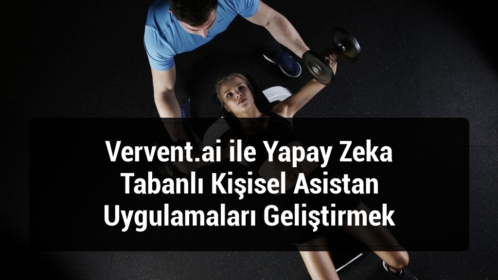 Vervent.ai ile Yapay Zeka Tabanlı Kişisel Asistan Uygulamaları Geliştirmek