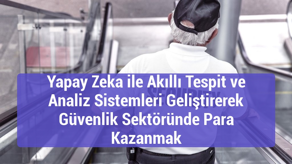 Yapay Zeka ile Akıllı Tespit ve Analiz Sistemleri Geliştirerek Güvenlik Sektöründe Para Kazanmak
