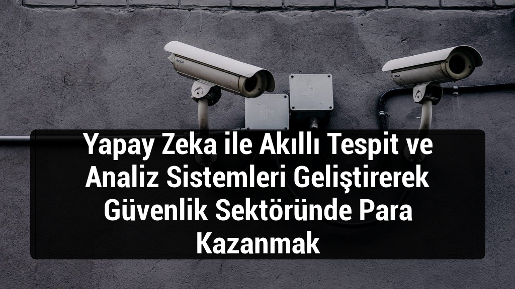 Yapay Zeka ile Akıllı Tespit ve Analiz Sistemleri Geliştirerek Güvenlik Sektöründe Para Kazanmak