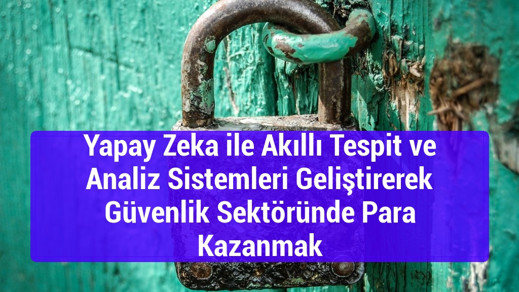 Yapay Zeka ile Akıllı Tespit ve Analiz Sistemleri Geliştirerek Güvenlik Sektöründe Para Kazanmak