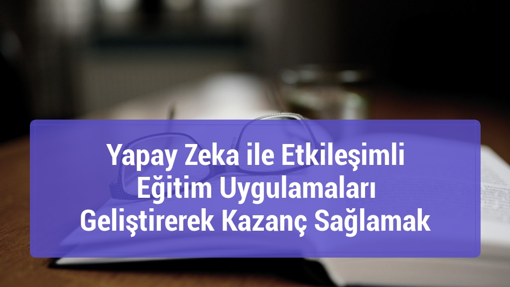 Yapay Zeka ile Etkileşimli Eğitim Uygulamaları Geliştirerek Kazanç Sağlamak