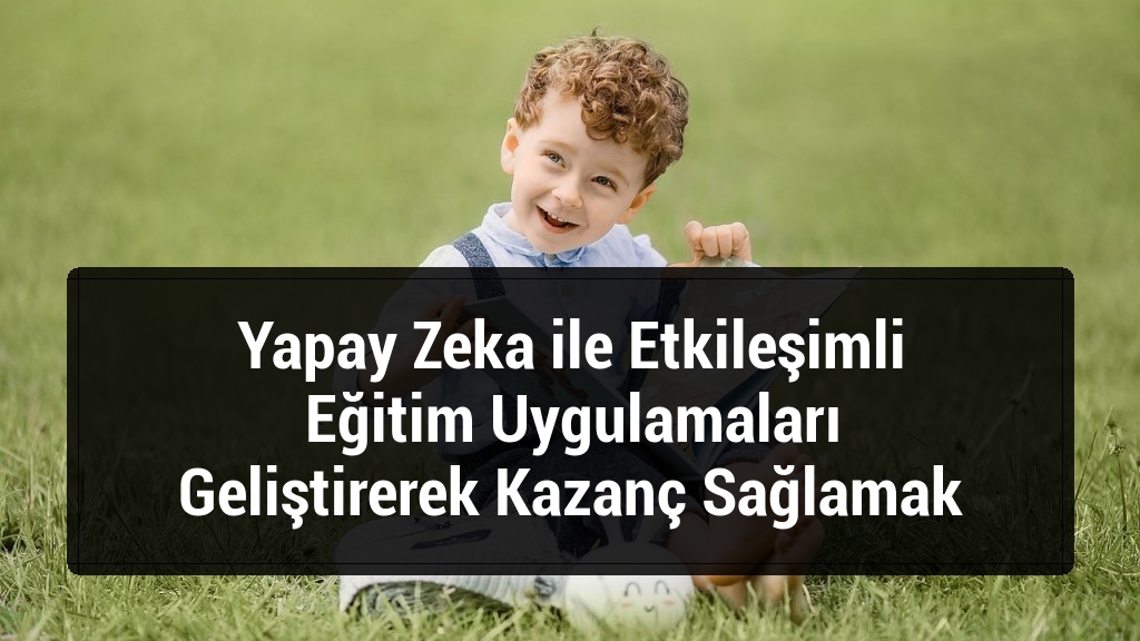 Yapay Zeka ile Etkileşimli Eğitim Uygulamaları Geliştirerek Kazanç Sağlamak