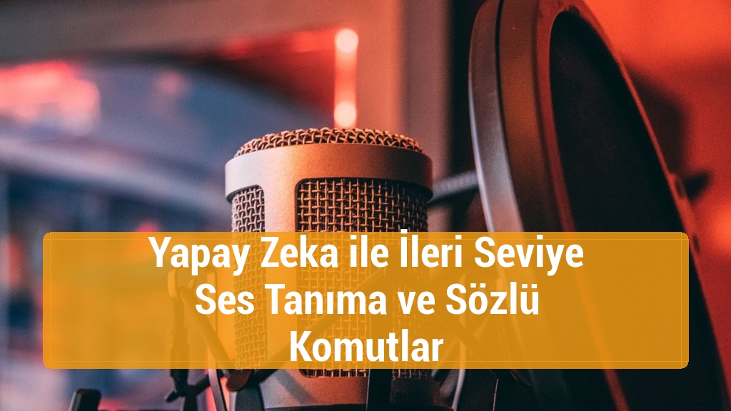 Yapay Zeka ile İleri Seviye Ses Tanıma ve Sözlü Komutlar