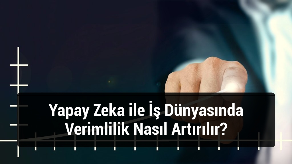Yapay Zeka ile İş Dünyasında Verimlilik Nasıl Artırılır?
