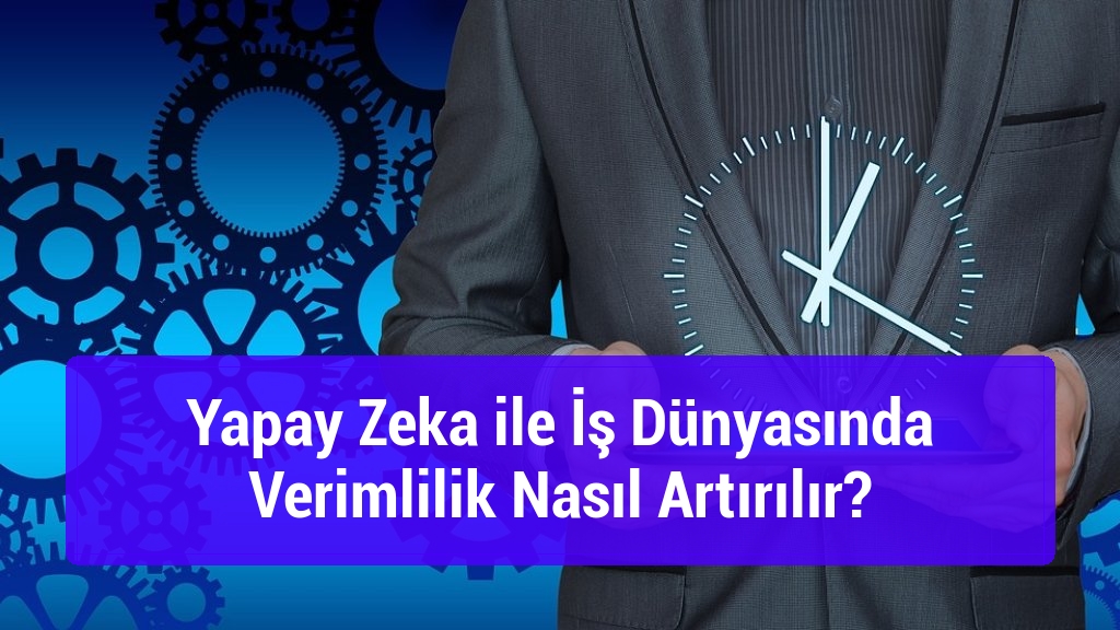 Yapay Zeka ile İş Dünyasında Verimlilik Nasıl Artırılır?