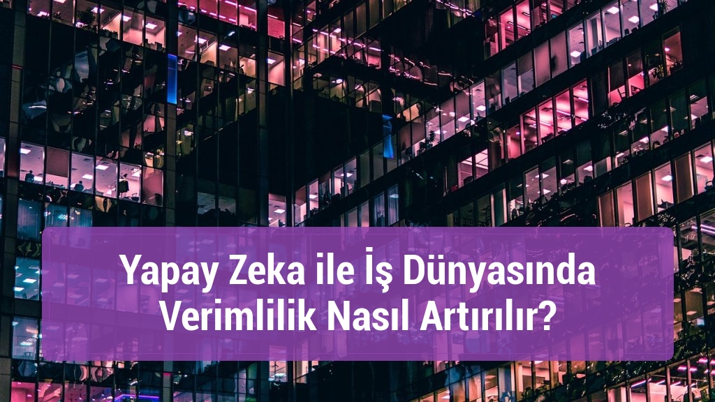 Yapay Zeka ile İş Dünyasında Verimlilik Nasıl Artırılır?