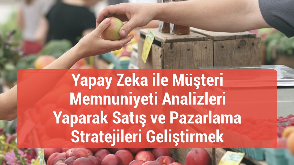 Yapay Zeka ile Müşteri Memnuniyeti Analizleri Yaparak Satış ve Pazarlama Stratejileri Geliştirmek