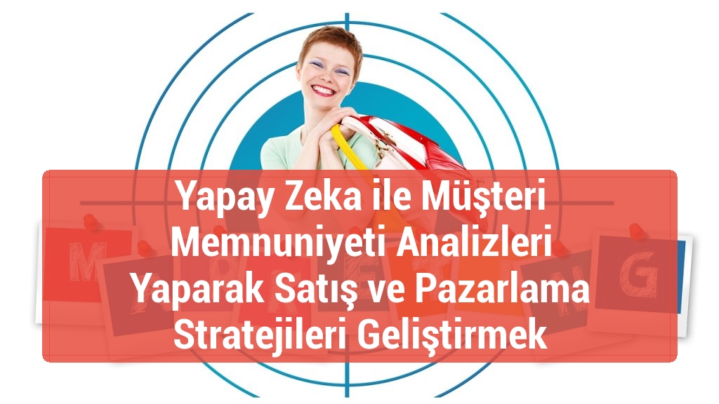 Yapay Zeka ile Müşteri Memnuniyeti Analizleri Yaparak Satış ve Pazarlama Stratejileri Geliştirmek