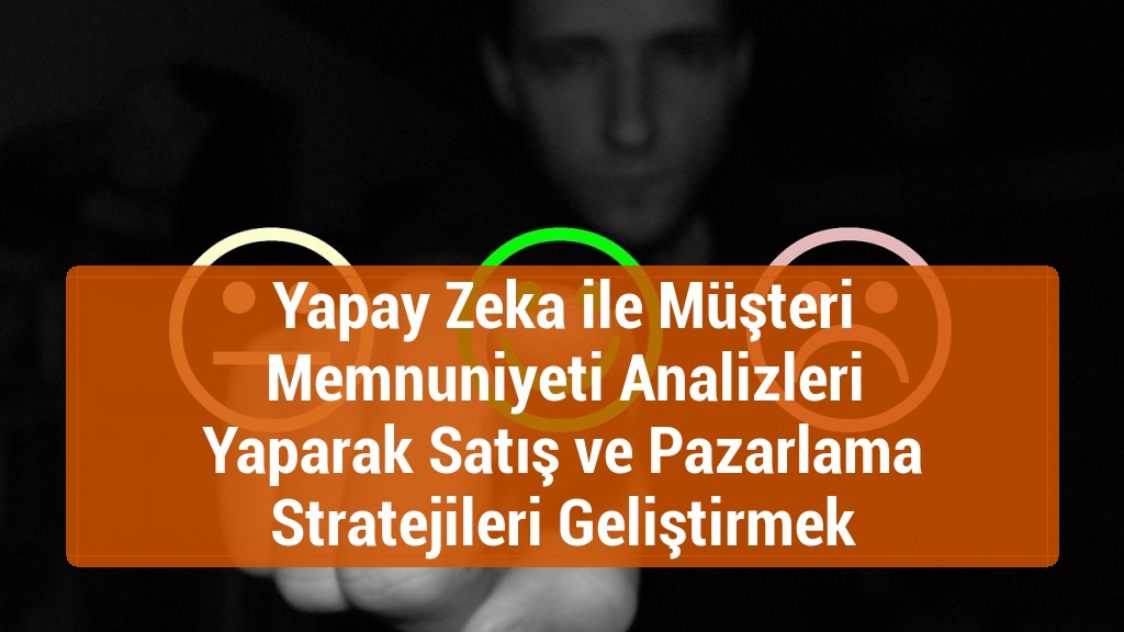 Yapay Zeka ile Müşteri Memnuniyeti Analizleri Yaparak Satış ve Pazarlama Stratejileri Geliştirmek