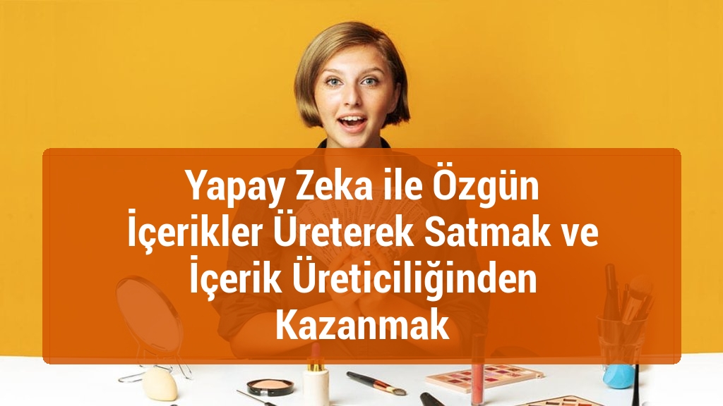 Yapay Zeka ile Özgün İçerikler Üreterek Satmak ve İçerik Üreticiliğinden Kazanmak