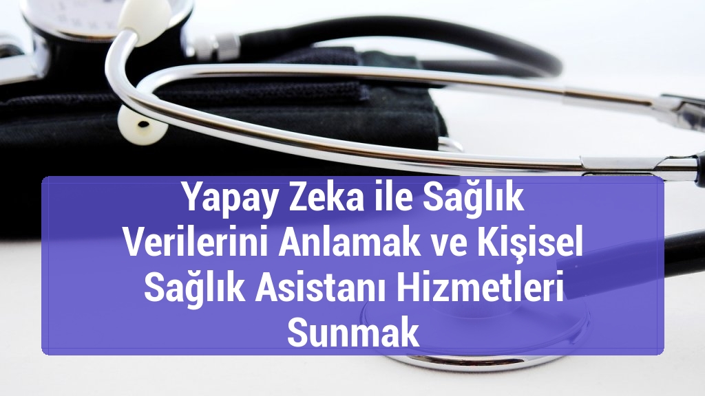 Yapay Zeka ile Sağlık Verilerini Anlamak ve Kişisel Sağlık Asistanı Hizmetleri Sunmak