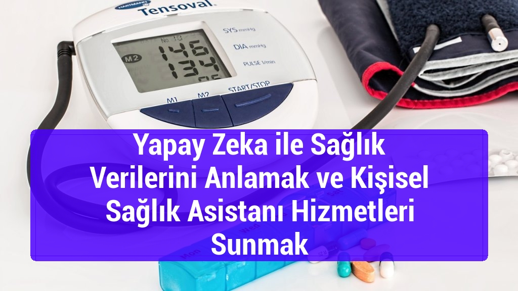 Yapay Zeka ile Sağlık Verilerini Anlamak ve Kişisel Sağlık Asistanı Hizmetleri Sunmak