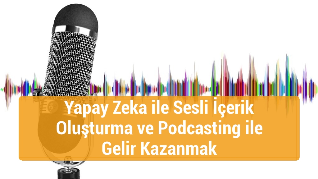Yapay Zeka ile Sesli İçerik Oluşturma ve Podcasting ile Gelir Kazanmak