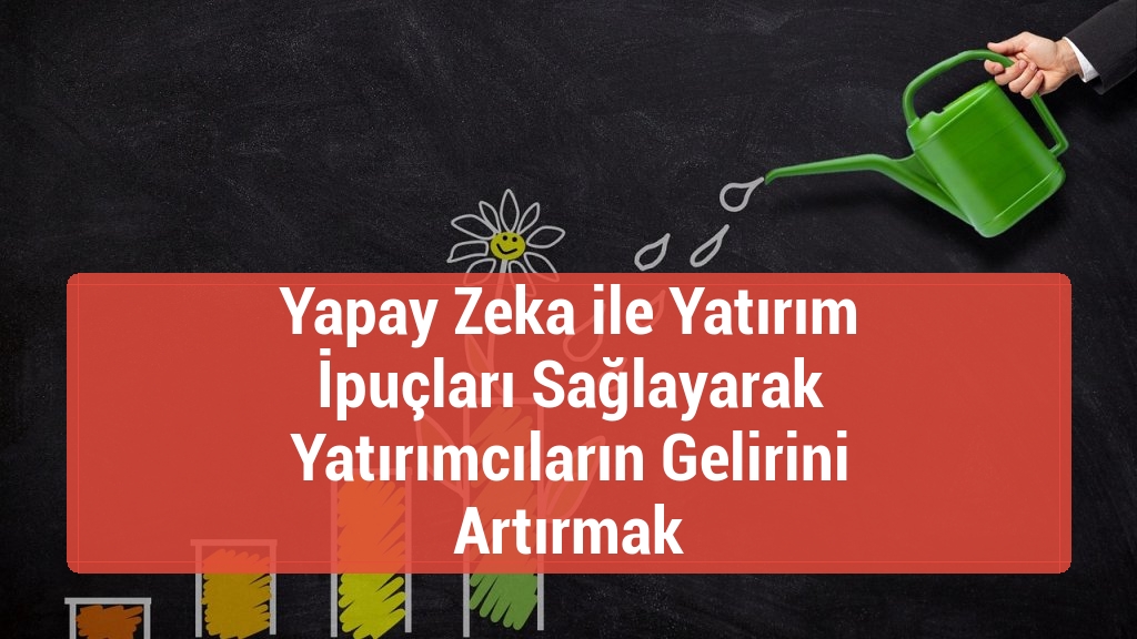 Yapay Zeka ile Yatırım İpuçları Sağlayarak Yatırımcıların Gelirini Artırmak