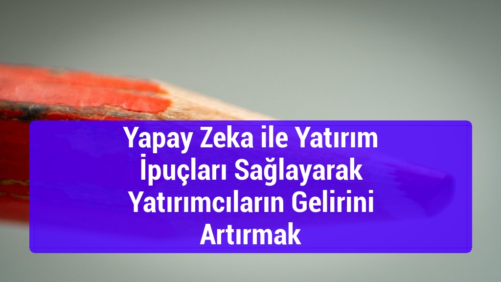 Yapay Zeka ile Yatırım İpuçları Sağlayarak Yatırımcıların Gelirini Artırmak