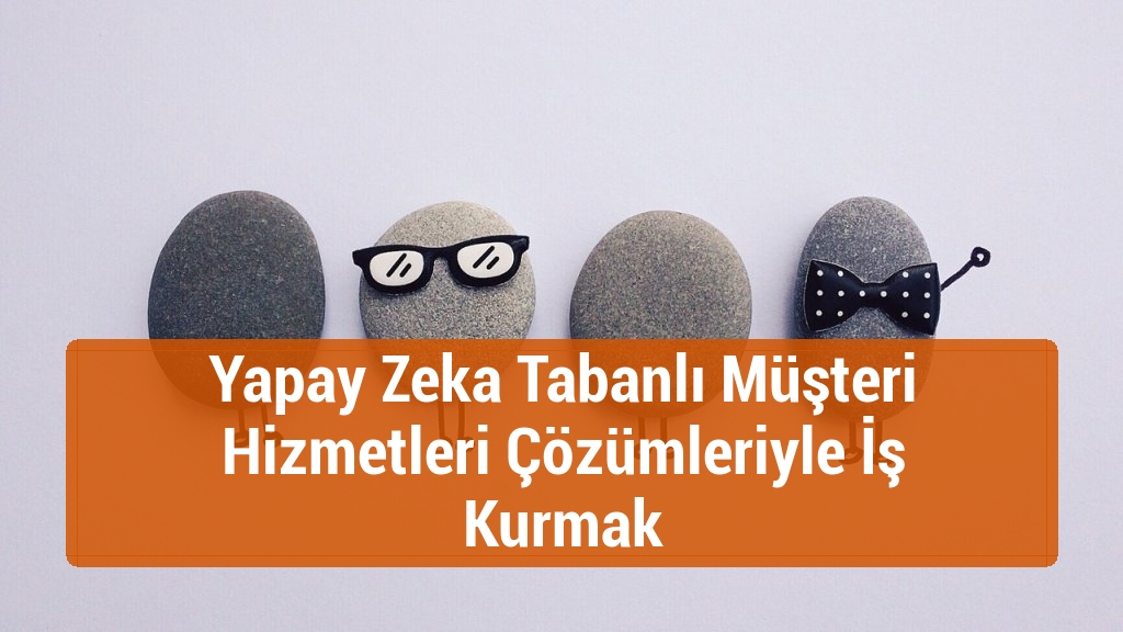 Yapay Zeka Tabanlı Müşteri Hizmetleri Çözümleriyle İş Kurmak