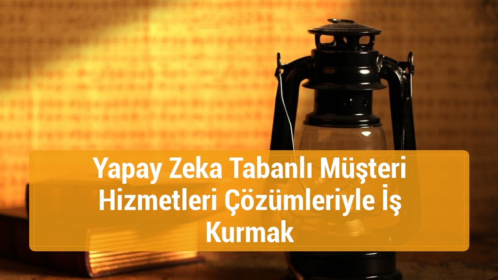 Yapay Zeka Tabanlı Müşteri Hizmetleri Çözümleriyle İş Kurmak