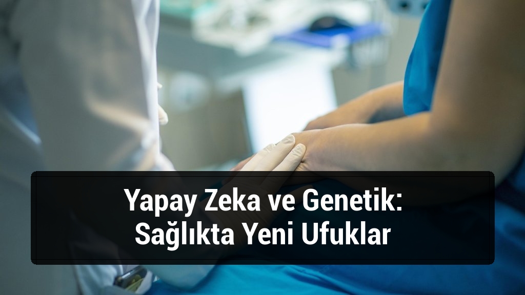 Yapay Zeka ve Genetik: Sağlıkta Yeni Ufuklar
