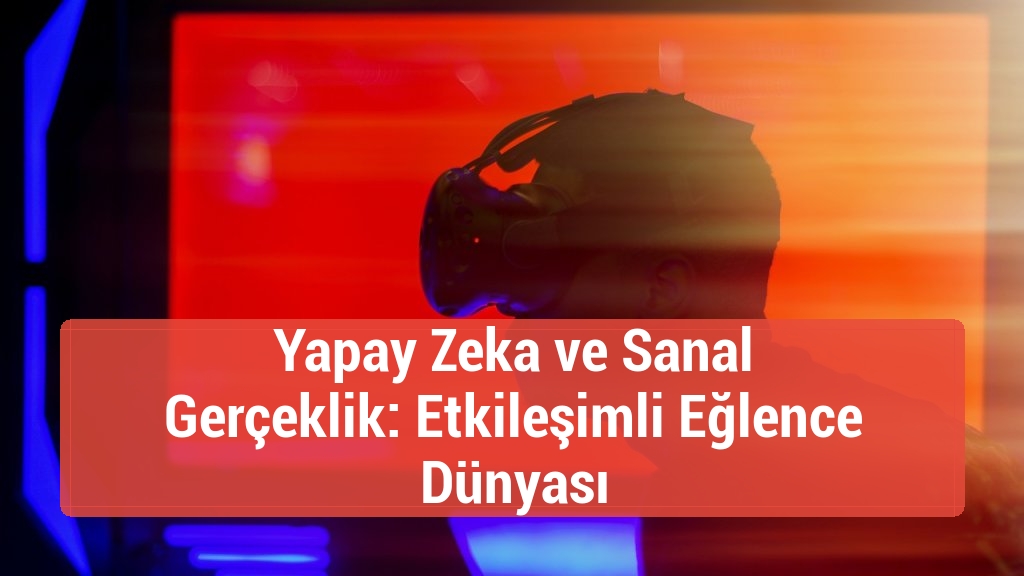 Yapay Zeka ve Sanal Gerçeklik: Etkileşimli Eğlence Dünyası