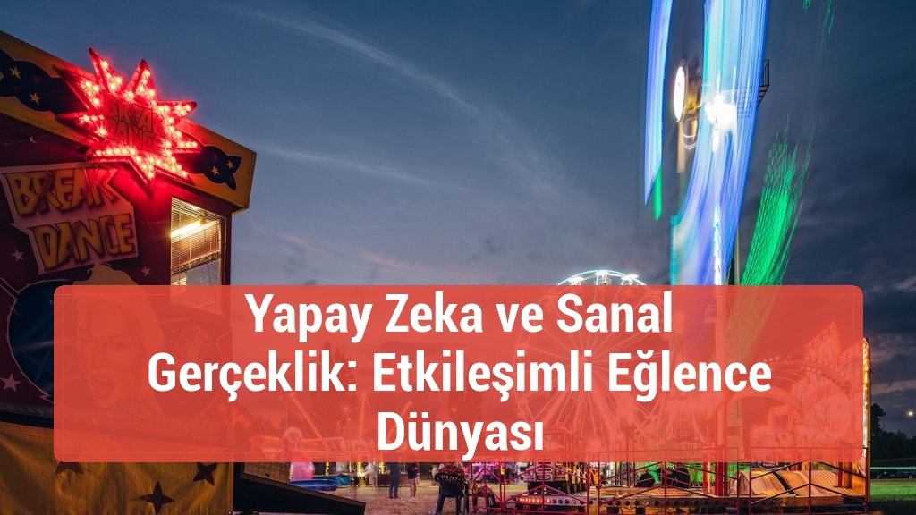 Yapay Zeka ve Sanal Gerçeklik: Etkileşimli Eğlence Dünyası