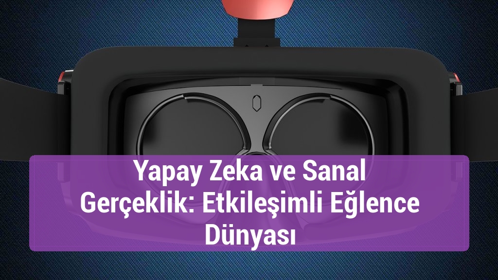 Yapay Zeka ve Sanal Gerçeklik: Etkileşimli Eğlence Dünyası