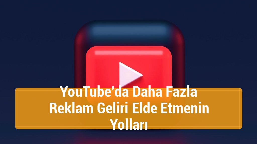 YouTube’da Daha Fazla Reklam Geliri Elde Etmenin Yolları