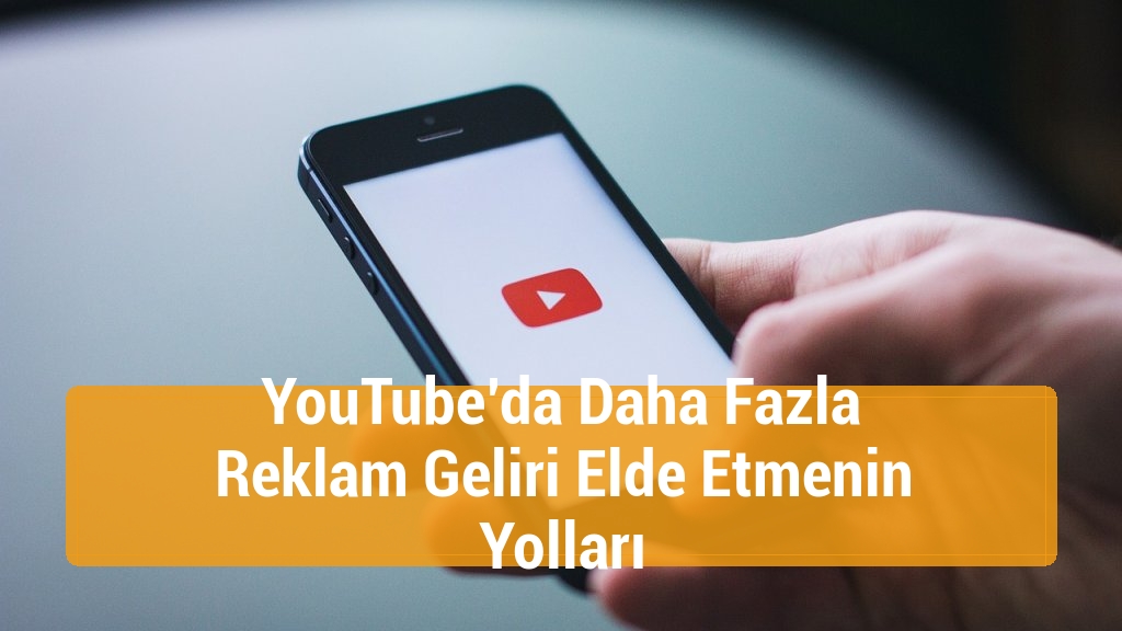 YouTube’da Daha Fazla Reklam Geliri Elde Etmenin Yolları