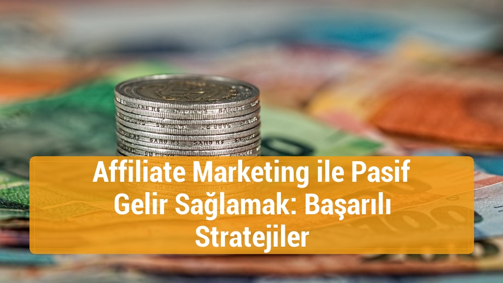 Affiliate Marketing ile Pasif Gelir Sağlamak: Başarılı Stratejiler