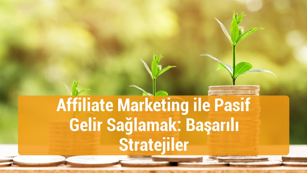Affiliate Marketing ile Pasif Gelir Sağlamak: Başarılı Stratejiler