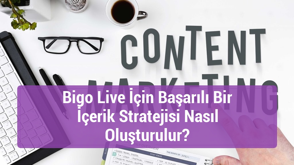 Bigo Live İ&ccedil;in Başarılı Bir İ&ccedil;erik Stratejisi Nasıl Oluşturulur?