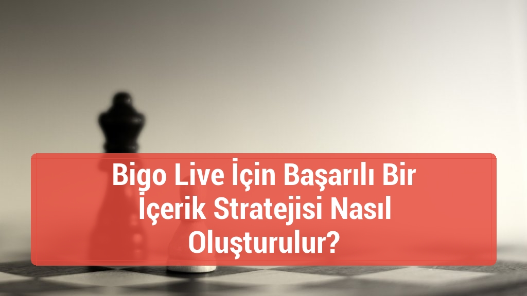 Bigo Live İ&ccedil;in Başarılı Bir İ&ccedil;erik Stratejisi Nasıl Oluşturulur?