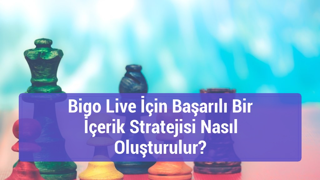 Bigo Live İ&ccedil;in Başarılı Bir İ&ccedil;erik Stratejisi Nasıl Oluşturulur?