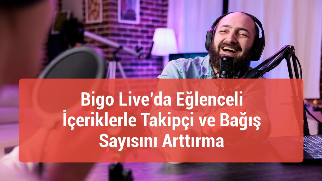 Bigo Live’da Eğlenceli İçeriklerle Takipçi ve Bağış Sayısını Arttırma