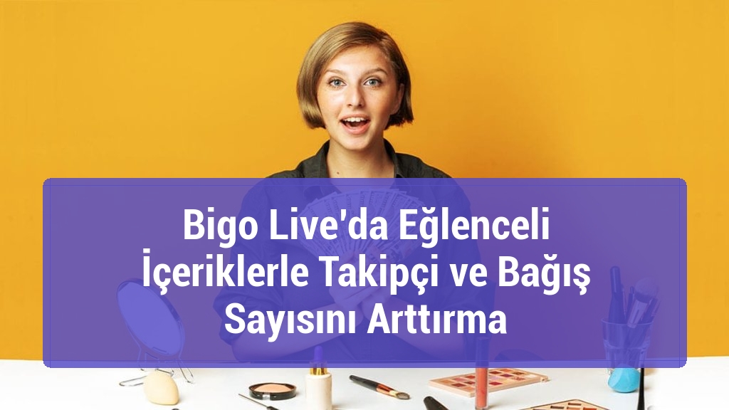 Bigo Live’da Eğlenceli İçeriklerle Takipçi ve Bağış Sayısını Arttırma