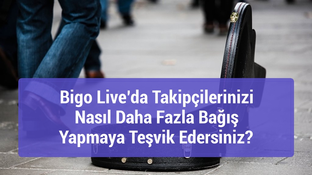 Bigo Live’da Takipçilerinizi Nasıl Daha Fazla Bağış Yapmaya Teşvik Edersiniz?