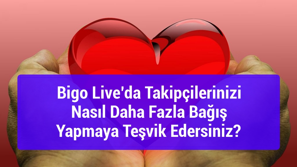 Bigo Live’da Takipçilerinizi Nasıl Daha Fazla Bağış Yapmaya Teşvik Edersiniz?