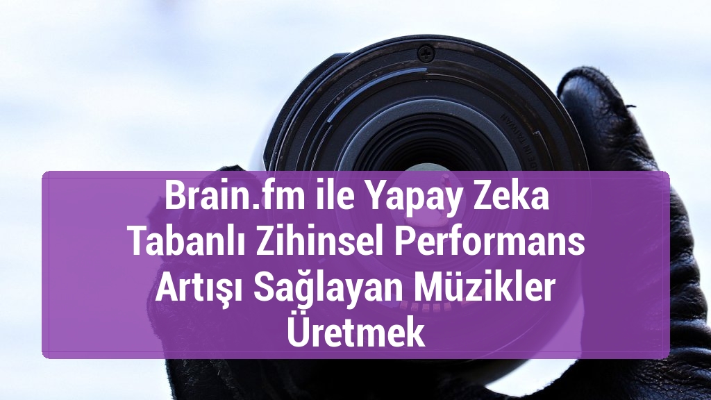 Brain.fm ile Yapay Zeka Tabanlı Zihinsel Performans Artışı Sağlayan Müzikler Üretmek