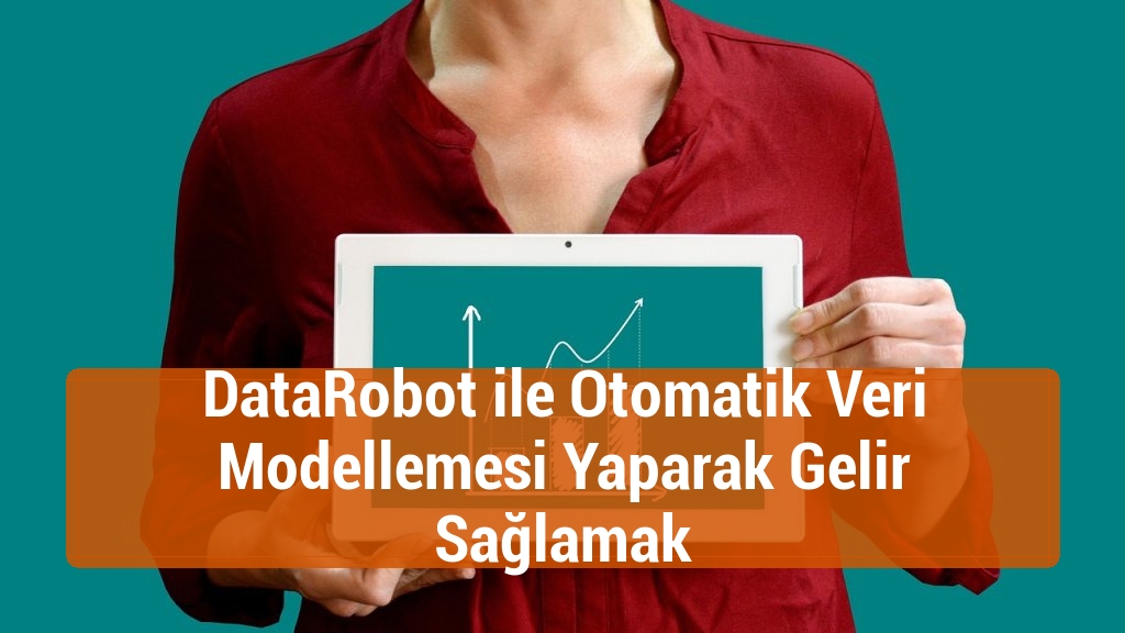DataRobot ile Otomatik Veri Modellemesi Yaparak Gelir Sağlamak