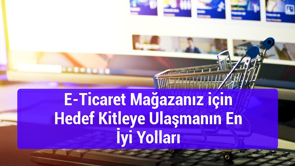 E-Ticaret Mağazanız için Hedef Kitleye Ulaşmanın En İyi Yolları
