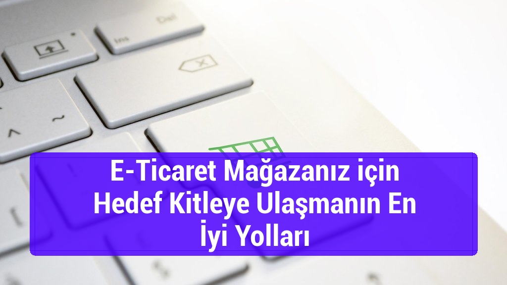 E-Ticaret Mağazanız için Hedef Kitleye Ulaşmanın En İyi Yolları
