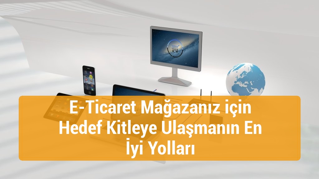 E-Ticaret Mağazanız için Hedef Kitleye Ulaşmanın En İyi Yolları