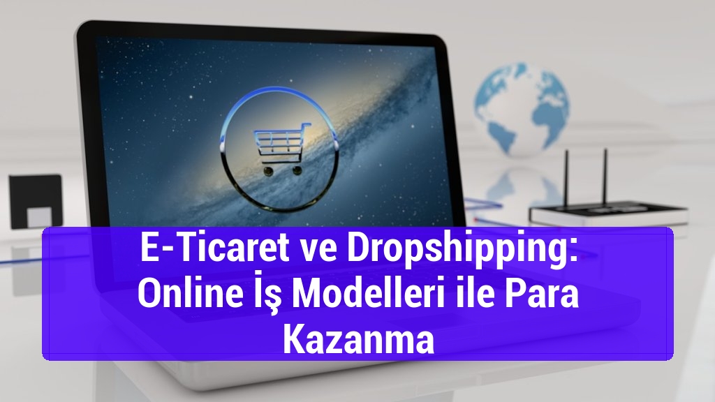 E-Ticaret ve Dropshipping: Online İş Modelleri ile Para Kazanma