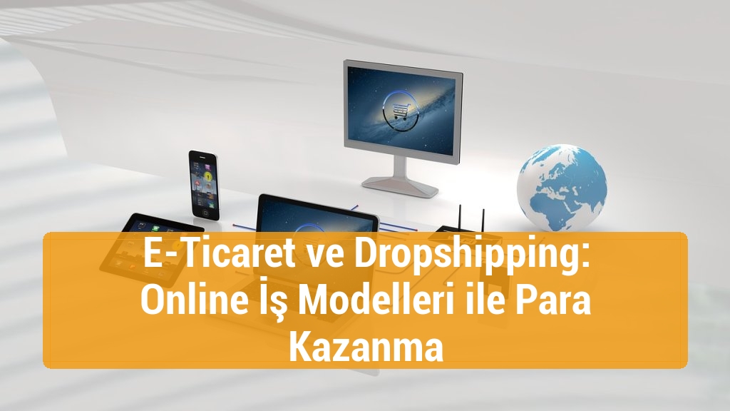 E-Ticaret ve Dropshipping: Online İş Modelleri ile Para Kazanma
