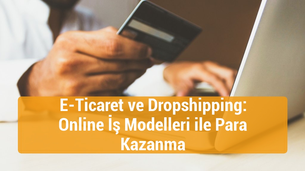 E-Ticaret ve Dropshipping: Online İş Modelleri ile Para Kazanma